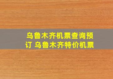 乌鲁木齐机票查询预订 乌鲁木齐特价机票